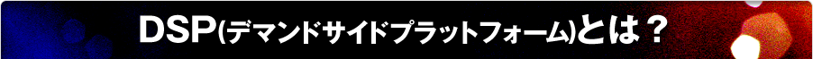 DSP(デマンドサイドプラットフォーム)とは？