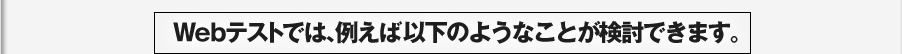 Webテストでは、例えば以下のようなことが検討できます。