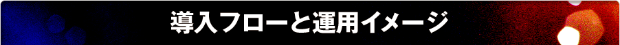 導入フローと運用イメージ